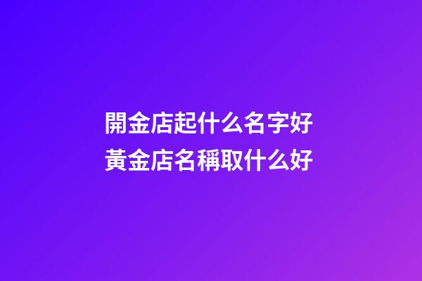 開金店起什么名字好 黃金店名稱取什么好-第1張-店鋪起名-玄機派